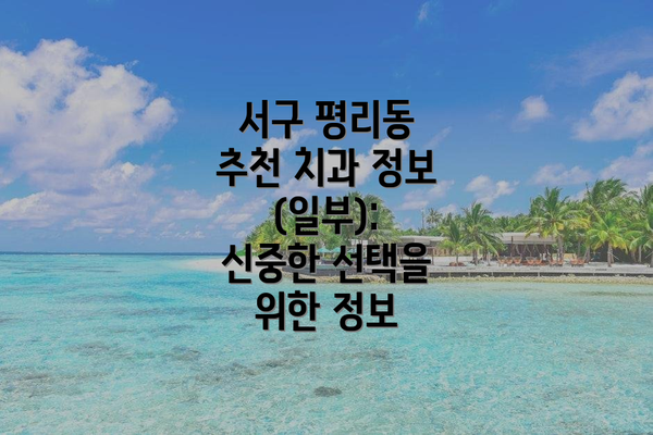 서구 평리동 추천 치과 정보 (일부): 신중한 선택을 위한 정보