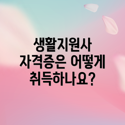 생활지원사 자격증은 어떻게 취득하나요?